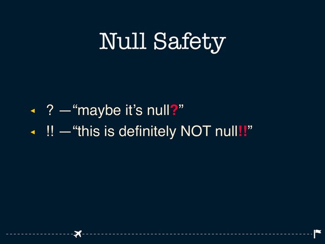 ◂ ? —“maybe it’s null?”
◂ !! —“this is definitely NOT null!!”
Null Safety
