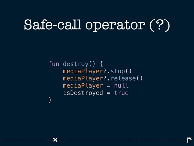 Safe-call operator (?)
fun destroy() {
mediaPlayer?.stop()
mediaPlayer?.release()
mediaPlayer = null
isDestroyed = true
}
