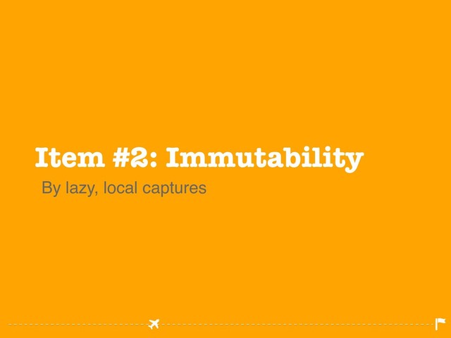 Item #2: Immutability
By lazy, local captures
