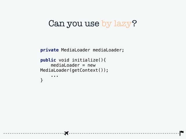 Can you use by lazy?
private MediaLoader mediaLoader;
public void initialize(){
mediaLoader = new
MediaLoader(getContext());
...
}

