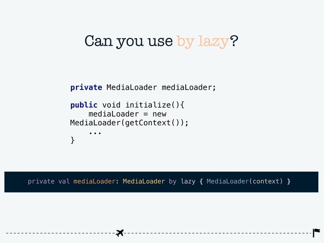 Can you use by lazy?
private val mediaLoader: MediaLoader by lazy { MediaLoader(context) }
private MediaLoader mediaLoader;
public void initialize(){
mediaLoader = new
MediaLoader(getContext());
...
}
