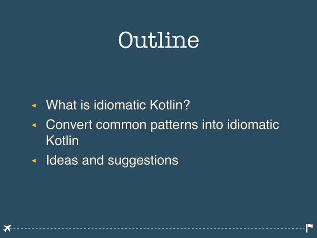 ◂ What is idiomatic Kotlin?
◂ Convert common patterns into idiomatic
Kotlin
◂ Ideas and suggestions
Outline
