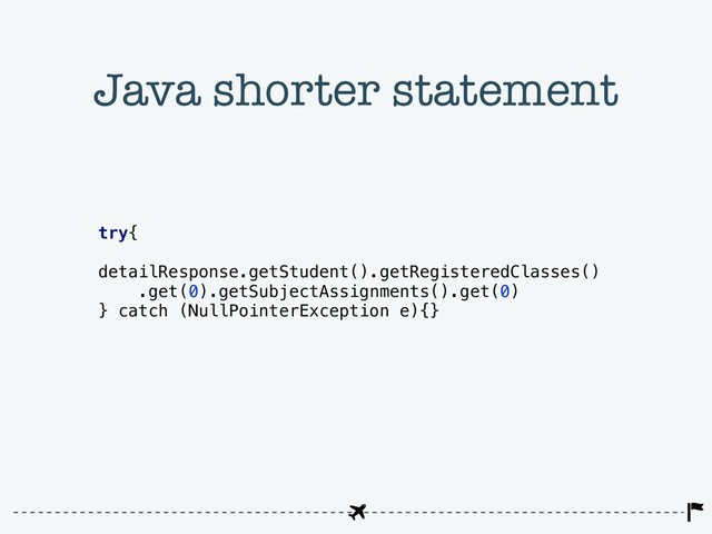 try{
detailResponse.getStudent().getRegisteredClasses()
.get(0).getSubjectAssignments().get(0)
} catch (NullPointerException e){}
Java shorter statement
