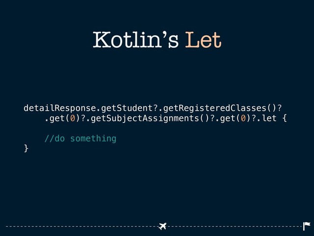 Kotlin’s Let
detailResponse.getStudent?.getRegisteredClasses()?
.get(0)?.getSubjectAssignments()?.get(0)?.let {
//do something
}
