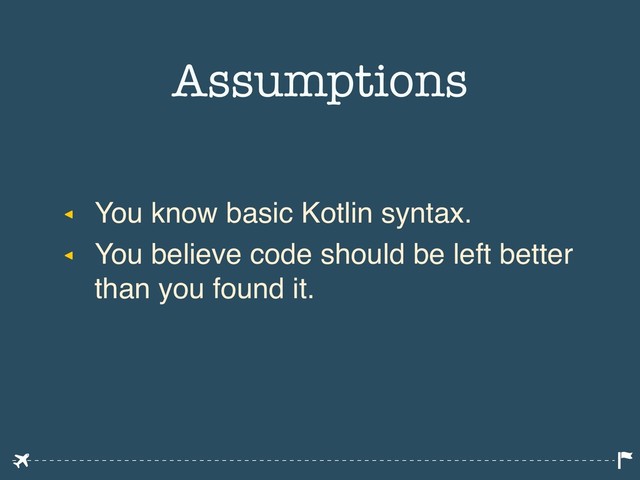 ◂ You know basic Kotlin syntax.
◂ You believe code should be left better
than you found it.
Assumptions
