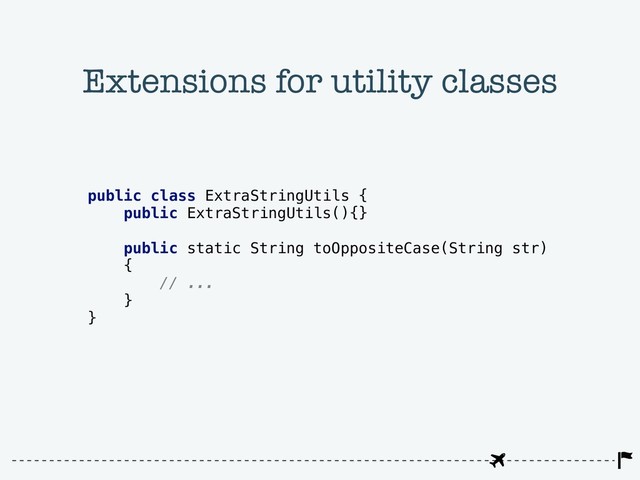 Extensions for utility classes
public class ExtraStringUtils {
public ExtraStringUtils(){}
public static String toOppositeCase(String str)
{
// ...
}
}
