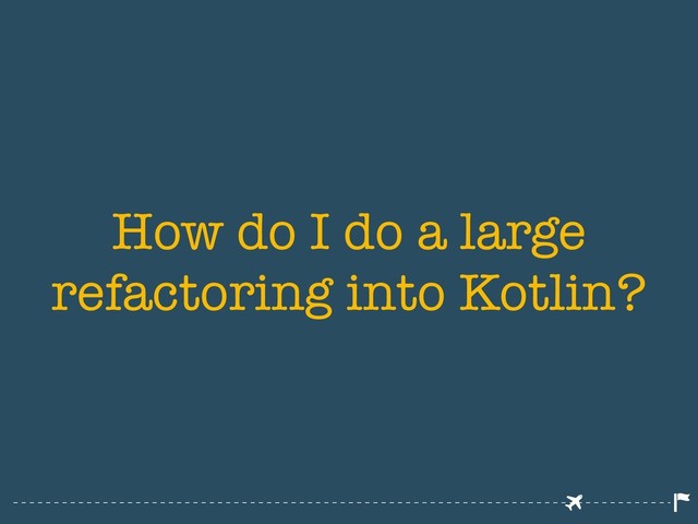 How do I do a large
refactoring into Kotlin?
