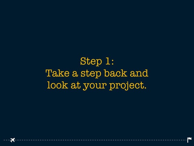 Step 1:
Take a step back and
look at your project.
