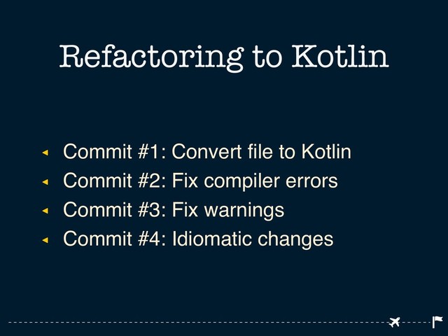 ◂ Commit #1: Convert file to Kotlin
◂ Commit #2: Fix compiler errors
◂ Commit #3: Fix warnings
◂ Commit #4: Idiomatic changes
Refactoring to Kotlin
