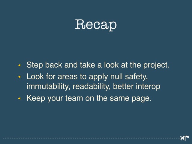 ◂ Step back and take a look at the project.
◂ Look for areas to apply null safety,
immutability, readability, better interop
◂ Keep your team on the same page.
Recap
