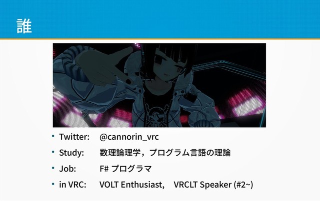 誰
● Twitter: @cannorin_vrc
● Study: 数理論理学，プログラム言語の理論
● Job: F# プログラマ
● in VRC: VOLT Enthusiast, VRCLT Speaker (#2~)
