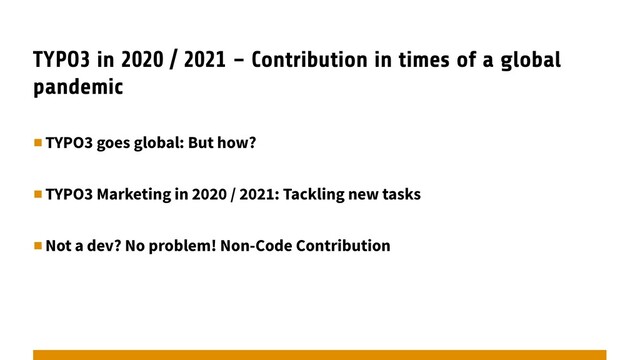TYPO3 in 2020 / 2021 – Contribution in times of a global
pandemic
▪︎TYPO3 goes global: But how?
▪︎TYPO3 Marketing in 2020 / 2021: Tackling new tasks
▪︎Not a dev? No problem! Non-Code Contribution
