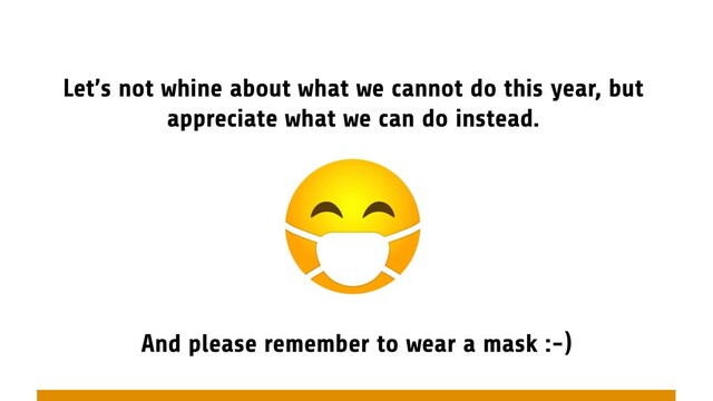 Let’s not whine about what we cannot do this year, but
appreciate what we can do instead.
And please remember to wear a mask :-)
