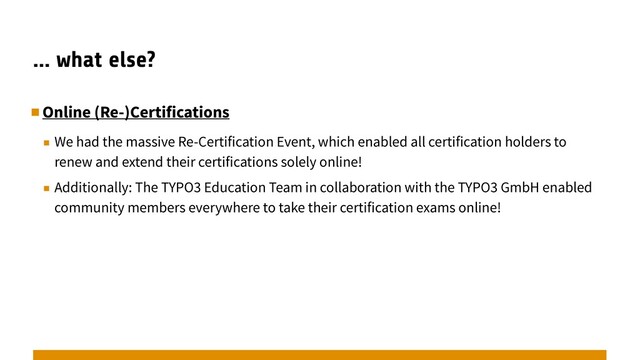 … what else?
▪︎Online (Re-)Certifications
▪︎ We had the massive Re-Certification Event, which enabled all certification holders to
renew and extend their certifications solely online!
▪︎ Additionally: The TYPO3 Education Team in collaboration with the TYPO3 GmbH enabled
community members everywhere to take their certification exams online!
