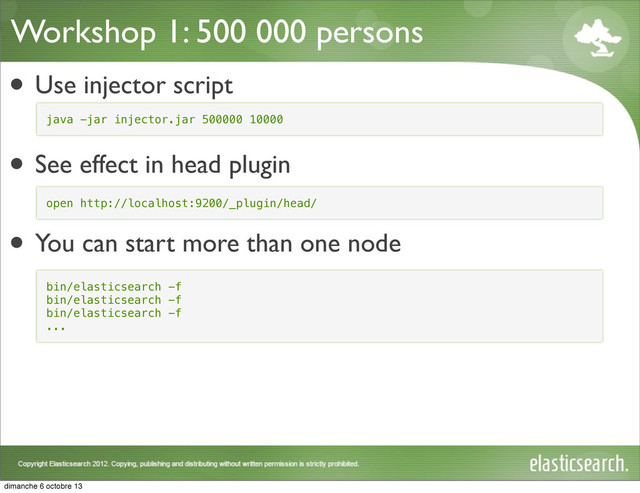Workshop 1: 500 000 persons
• Use injector script
• See effect in head plugin
• You can start more than one node
open http://localhost:9200/_plugin/head/
java -jar injector.jar 500000 10000
bin/elasticsearch -f
bin/elasticsearch -f
bin/elasticsearch -f
...
dimanche 6 octobre 13
