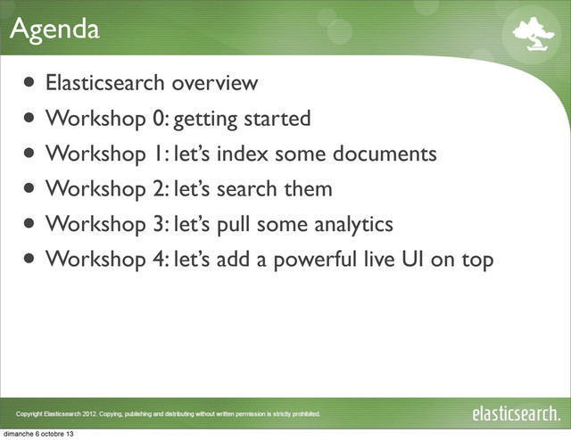 Agenda
• Elasticsearch overview
• Workshop 0: getting started
• Workshop 1: let’s index some documents
• Workshop 2: let’s search them
• Workshop 3: let’s pull some analytics
• Workshop 4: let’s add a powerful live UI on top
dimanche 6 octobre 13

