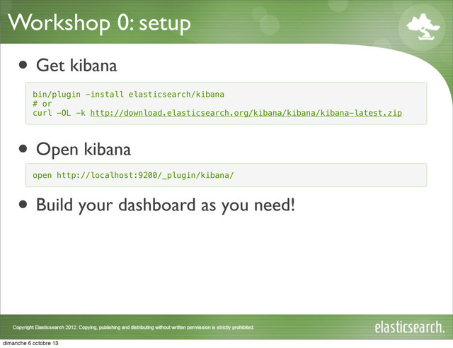 Workshop 0: setup
• Get kibana
• Open kibana
• Build your dashboard as you need!
bin/plugin -install elasticsearch/kibana
# or
curl -OL -k http://download.elasticsearch.org/kibana/kibana/kibana-latest.zip
open http://localhost:9200/_plugin/kibana/
dimanche 6 octobre 13
