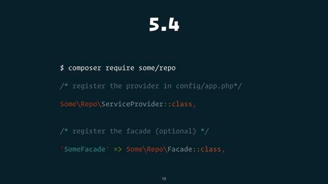 5.4
$ composer require some/repo
/* register the provider in config/app.php*/
Some\Repo\ServiceProvider::class,
/* register the facade (optional) */
'SomeFacade' => Some\Repo\Facade::class,
13
