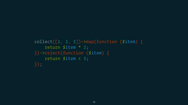 collect([1, 2, 3])->map(function ($item) {
return $item * 2;
})->reject(function ($item) {
return $item < 3;
});
16

