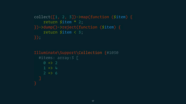 collect([1, 2, 3])->map(function ($item) {
return $item * 2;
})->dump()->reject(function ($item) {
return $item < 3;
});
Illuminate\Support\Collection {#1030
#items: array:3 [
0 => 2
1 => 4
2 => 6
]
}
17
