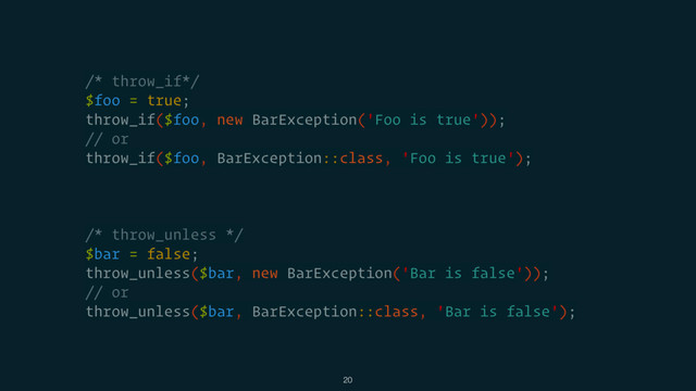 /* throw_if*/
$foo = true;
throw_if($foo, new BarException('Foo is true'));
// or
throw_if($foo, BarException::class, 'Foo is true');
/* throw_unless */
$bar = false;
throw_unless($bar, new BarException('Bar is false'));
// or
throw_unless($bar, BarException::class, 'Bar is false');
20

