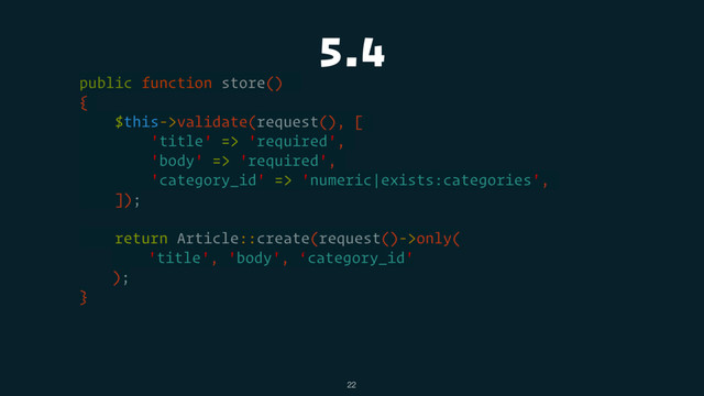 5.4
public function store()
{
$this->validate(request(), [
'title' => 'required',
'body' => 'required',
'category_id' => 'numeric|exists:categories',
]);
return Article::create(request()->only(
'title', 'body', ‘category_id'
);
}
22
