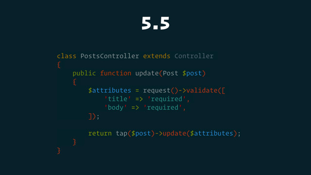 5.5
class PostsController extends Controller
{
public function update(Post $post)
{
$attributes = request()->validate([
'title' => 'required',
'body' => 'required',
]);
return tap($post)->update($attributes);
}
}
