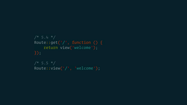 /* 5.4 */
Route::get('/', function () {
return view('welcome');
});
/* 5.5 */
Route::view(‘/', 'welcome');
