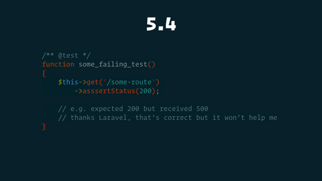 5.4
/** @test */
function some_failing_test()
{
$this->get('/some-route')
->asssertStatus(200);
// e.g. expected 200 but received 500
// thanks Laravel, that’s correct but it won't help me
}
