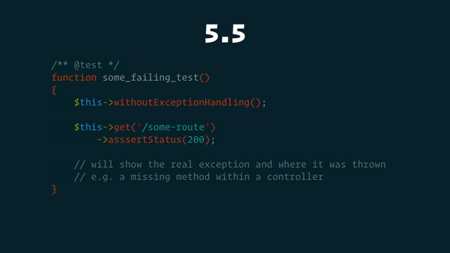 5.5
/** @test */
function some_failing_test()
{
$this->withoutExceptionHandling();
$this->get('/some-route')
->asssertStatus(200);
// will show the real exception and where it was thrown
// e.g. a missing method within a controller
}
