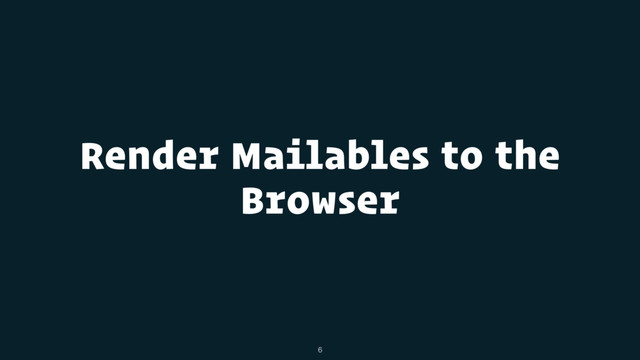Render Mailables to the
Browser
6

