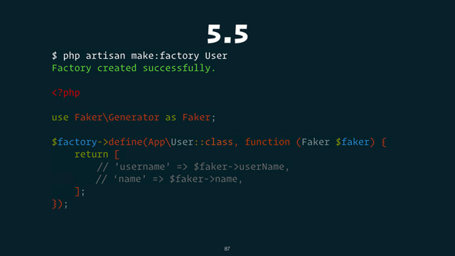 5.5
$ php artisan make:factory User
Factory created successfully.
define(App\User::class, function (Faker $faker) {
return [
// 'username' => $faker->userName,
// ‘name’ => $faker->name,
];
});
87
