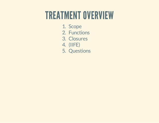 TREATMENT OVERVIEW
1. Scope
2. Functions
3. Closures
4. (IIFE)
5. Questions
