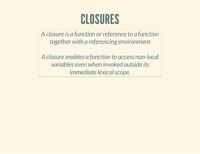 CLOSURES
A closure is a function or reference to a function
together with a referencing environment
A closure enables a function to access non-local
variables even when invoked outside its
immediate lexical scope.

