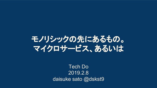 モノリシックの先にあるもの。
マイクロサービス、あるいは
Tech Do
2019.2.8
daisuke sato @dskst9
