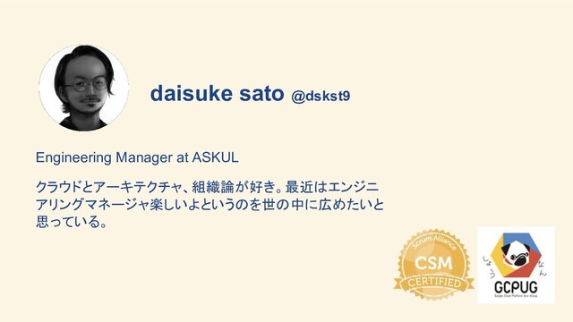 daisuke sato @dskst9
Engineering Manager at ASKUL
クラウドとアーキテクチャ、組織論が好き。最近はエンジニ
アリングマネージャ楽しいよというのを世の中に広めたいと
思っている。
