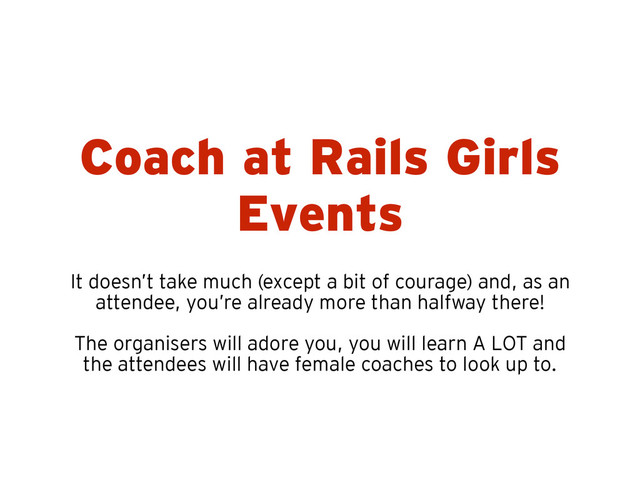 Coach at Rails Girls
Events
It doesn’t take much (except a bit of courage) and, as an
attendee, you’re already more than halfway there!
!
The organisers will adore you, you will learn A LOT and
the attendees will have female coaches to look up to.

