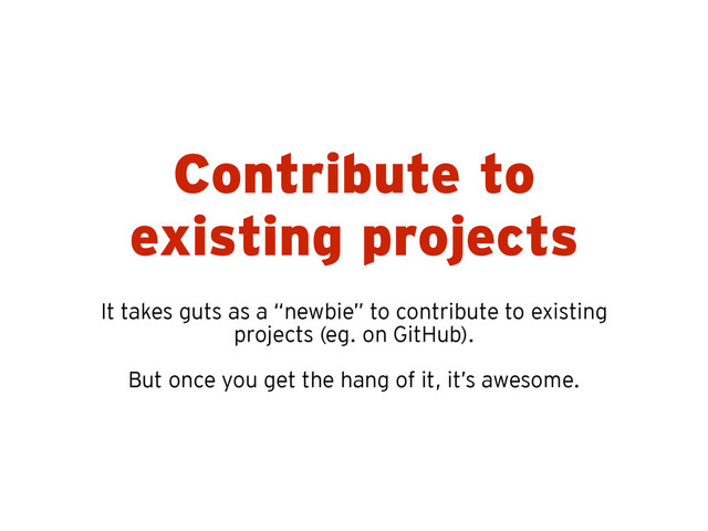 Contribute to
existing projects
It takes guts as a “newbie” to contribute to existing
projects (eg. on GitHub).
!
But once you get the hang of it, it’s awesome.
