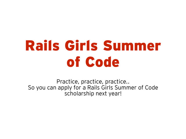 Rails Girls Summer
of Code
Practice, practice, practice..
So you can apply for a Rails Girls Summer of Code
scholarship next year!
