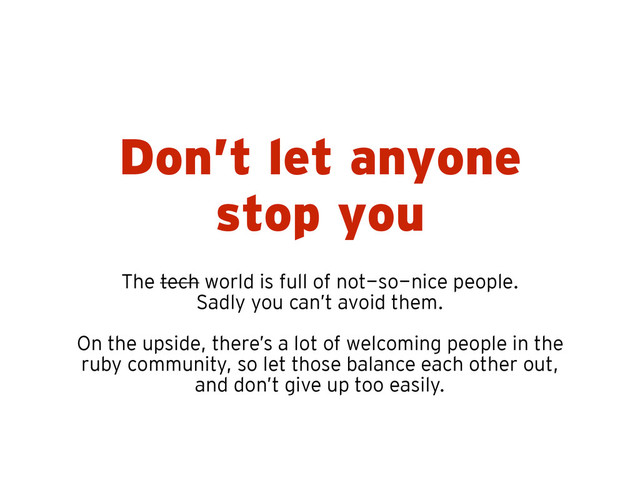 Don’t let anyone
stop you
The tech world is full of not-so-nice people.
Sadly you can’t avoid them.
!
On the upside, there’s a lot of welcoming people in the
ruby community, so let those balance each other out,
and don’t give up too easily.
