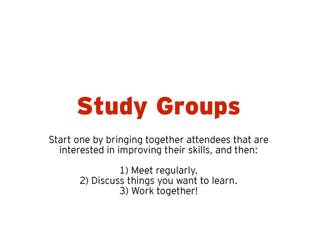 Study Groups
Start one by bringing together attendees that are
interested in improving their skills, and then:
!
1) Meet regularly.
2) Discuss things you want to learn.
3) Work together!
