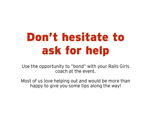 Don’t hesitate to
ask for help
Use the opportunity to “bond” with your Rails Girls
coach at the event.
Most of us love helping out and would be more than
happy to give you some tips along the way!
