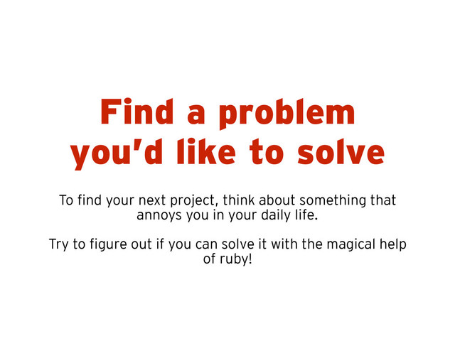 Find a problem
you’d like to solve
To find your next project, think about something that
annoys you in your daily life.
!
Try to figure out if you can solve it with the magical help
of ruby!
