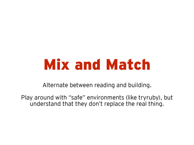Mix and Match
Alternate between reading and building.
!
Play around with “safe” environments (like tryruby), but
understand that they don’t replace the real thing.

