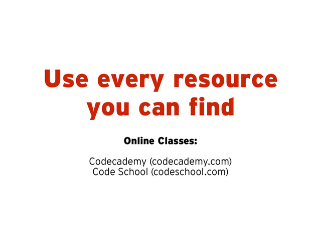 Use every resource
you can find
Online Classes:
!
Codecademy (codecademy.com)
Code School (codeschool.com)

