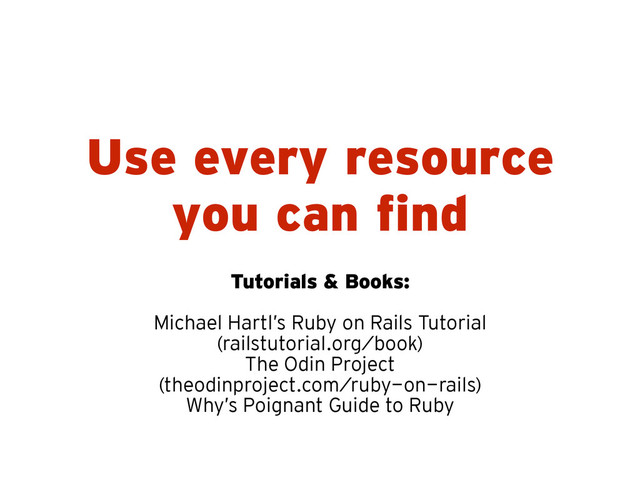 Use every resource
you can find
Tutorials & Books:
!
Michael Hartl’s Ruby on Rails Tutorial
(railstutorial.org/book)
The Odin Project
(theodinproject.com/ruby-on-rails)
Why’s Poignant Guide to Ruby
