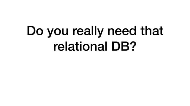 Do you really need that
relational DB?
