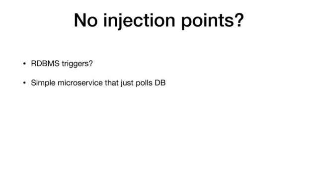 No injection points?
• RDBMS triggers?
• Simple microservice that just polls DB

