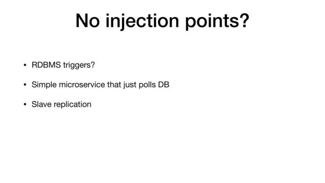 No injection points?
• RDBMS triggers?
• Simple microservice that just polls DB
• Slave replication
