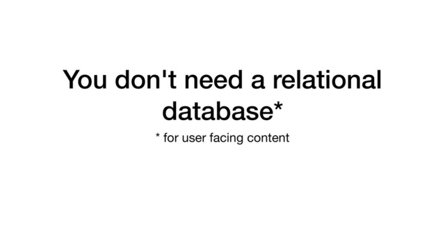 You don't need a relational
database*
* for user facing content
